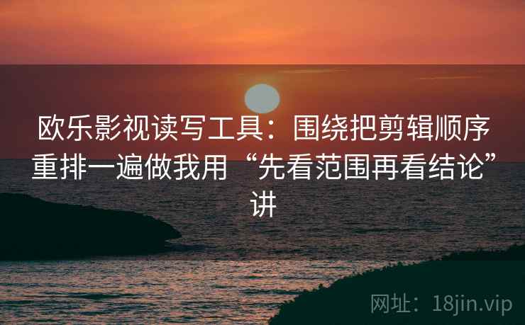 欧乐影视读写工具：围绕把剪辑顺序重排一遍做我用“先看范围再看结论”讲