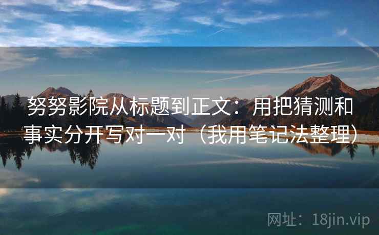 努努影院从标题到正文：用把猜测和事实分开写对一对（我用笔记法整理）
