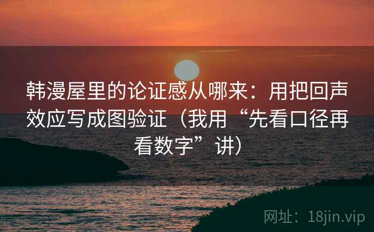 韩漫屋里的论证感从哪来：用把回声效应写成图验证（我用“先看口径再看数字”讲）