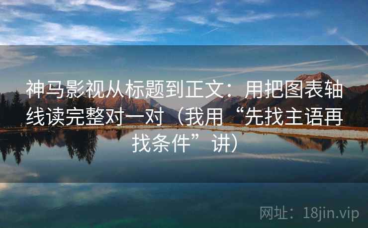 神马影视从标题到正文：用把图表轴线读完整对一对（我用“先找主语再找条件”讲）