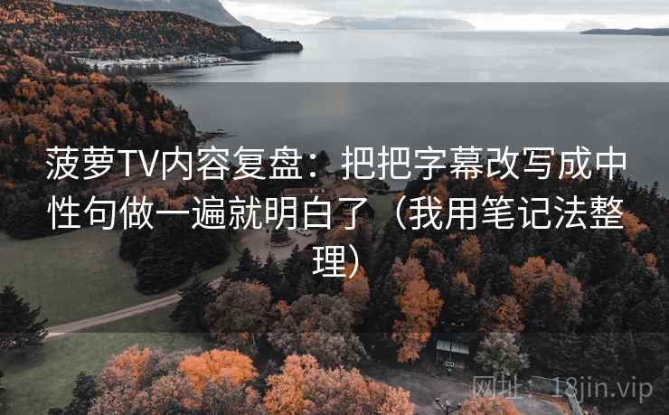 菠萝TV内容复盘：把把字幕改写成中性句做一遍就明白了（我用笔记法整理）