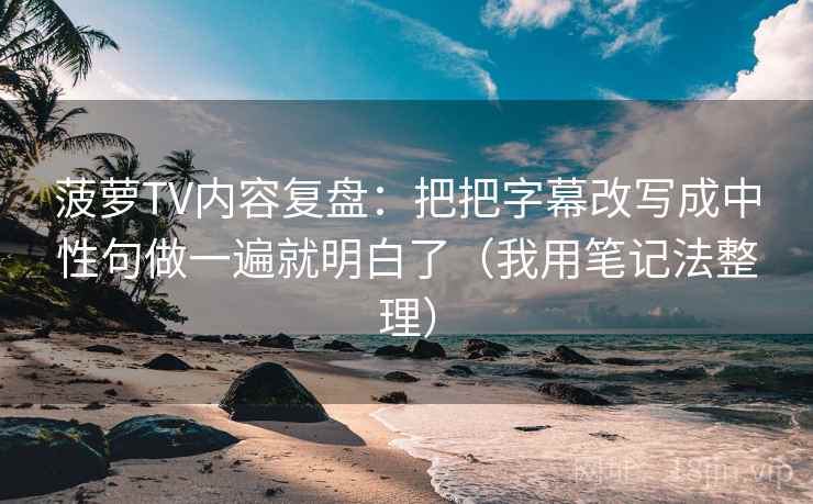 菠萝TV内容复盘：把把字幕改写成中性句做一遍就明白了（我用笔记法整理）