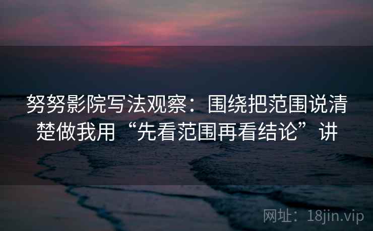 努努影院写法观察：围绕把范围说清楚做我用“先看范围再看结论”讲