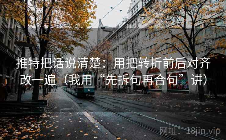 推特把话说清楚：用把转折前后对齐改一遍（我用“先拆句再合句”讲）
