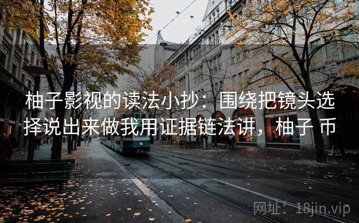 柚子影视的读法小抄：围绕把镜头选择说出来做我用证据链法讲，柚子 币
