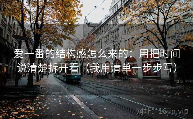 爱一番的结构感怎么来的：用把时间说清楚拆开看（我用清单一步步写）