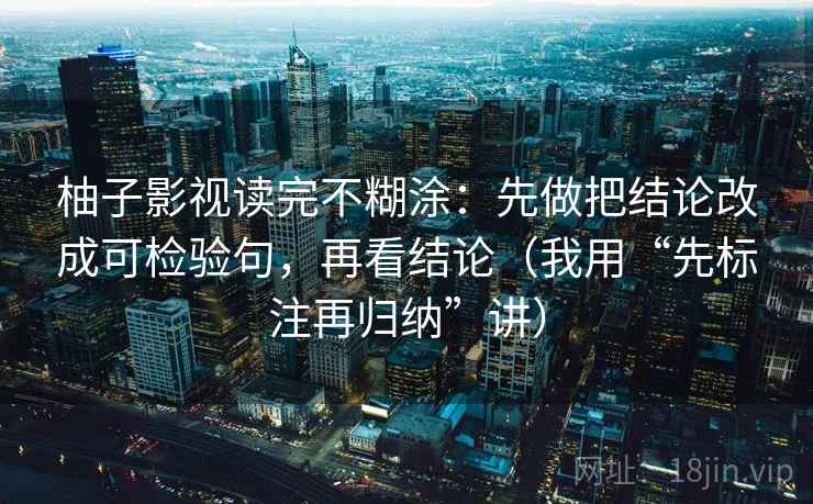 柚子影视读完不糊涂：先做把结论改成可检验句，再看结论（我用“先标注再归纳”讲）
