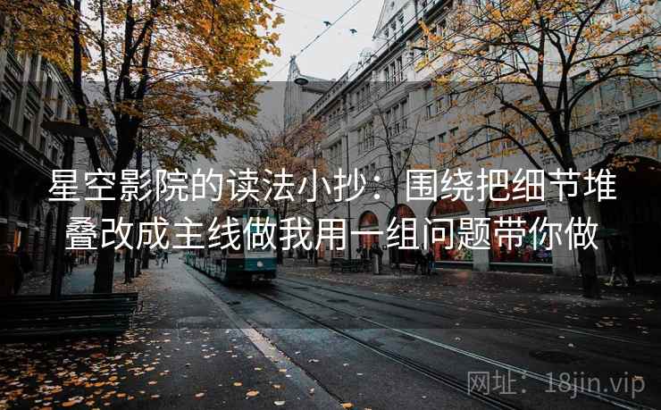星空影院的读法小抄：围绕把细节堆叠改成主线做我用一组问题带你做