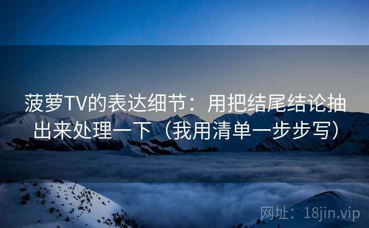菠萝TV的表达细节：用把结尾结论抽出来处理一下（我用清单一步步写）