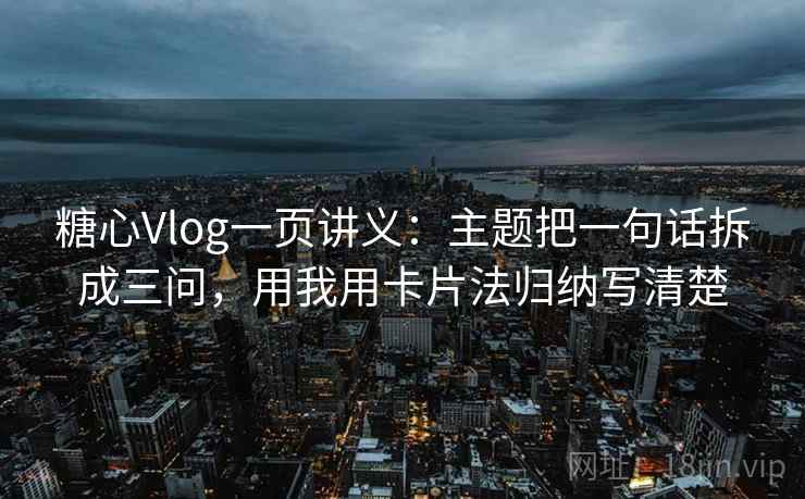 糖心Vlog一页讲义：主题把一句话拆成三问，用我用卡片法归纳写清楚