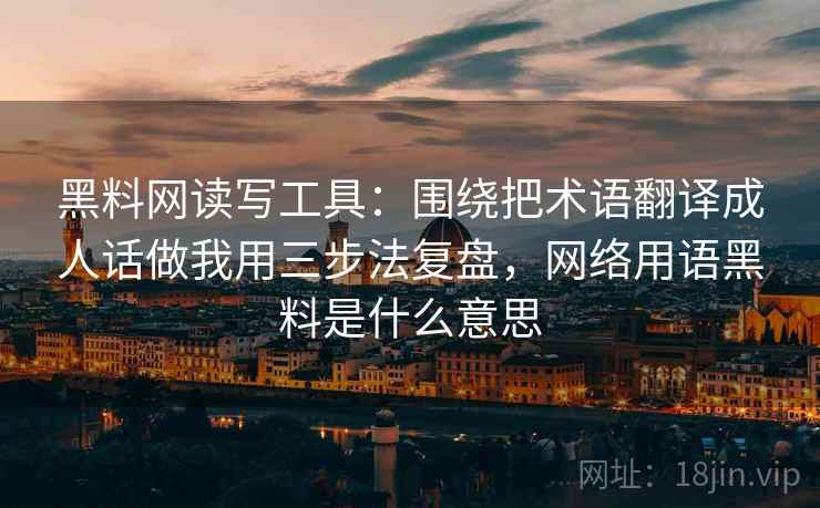 黑料网读写工具：围绕把术语翻译成人话做我用三步法复盘，网络用语黑料是什么意思