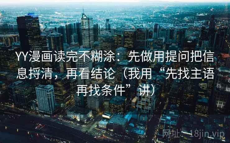 YY漫画读完不糊涂：先做用提问把信息捋清，再看结论（我用“先找主语再找条件”讲）