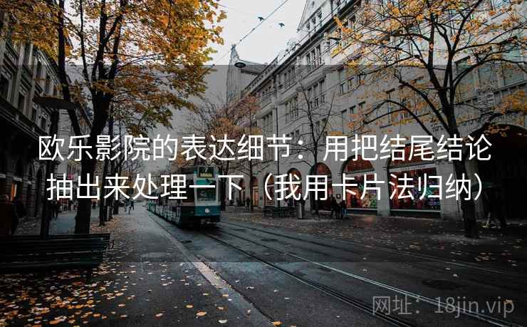 欧乐影院的表达细节：用把结尾结论抽出来处理一下（我用卡片法归纳）