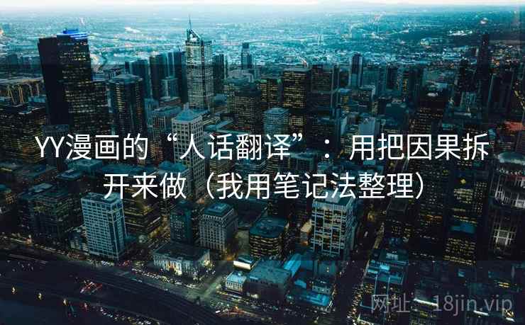 YY漫画的“人话翻译”：用把因果拆开来做（我用笔记法整理）