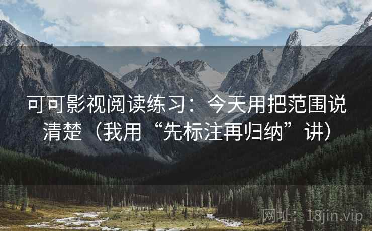 可可影视阅读练习：今天用把范围说清楚（我用“先标注再归纳”讲）