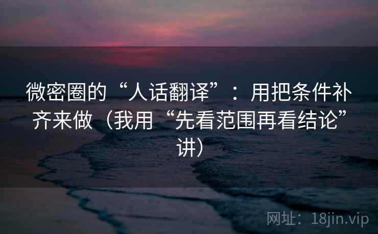 微密圈的“人话翻译”：用把条件补齐来做（我用“先看范围再看结论”讲）