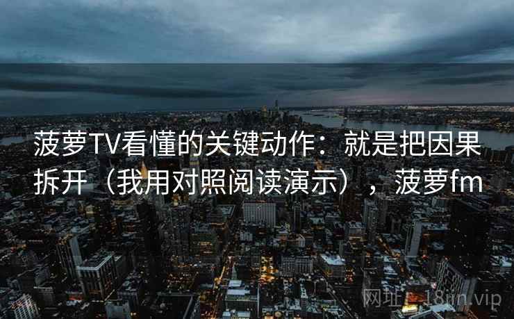 菠萝TV看懂的关键动作：就是把因果拆开（我用对照阅读演示），菠萝fm