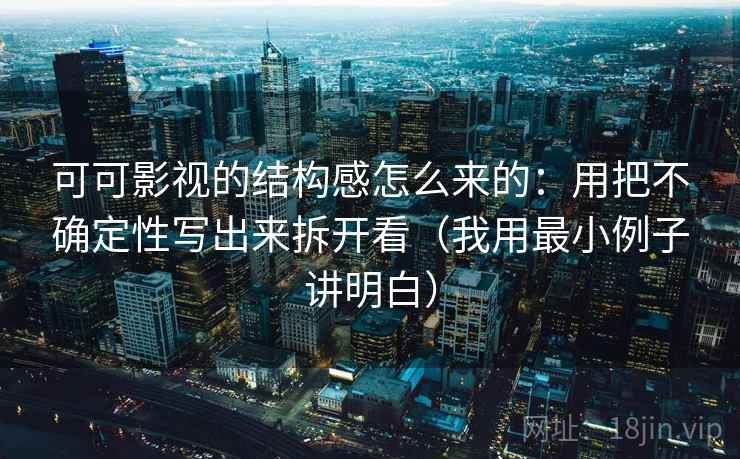 可可影视的结构感怎么来的：用把不确定性写出来拆开看（我用最小例子讲明白）