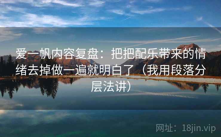 爱一帆内容复盘：把把配乐带来的情绪去掉做一遍就明白了（我用段落分层法讲）