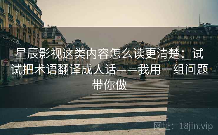 星辰影视这类内容怎么读更清楚：试试把术语翻译成人话——我用一组问题带你做