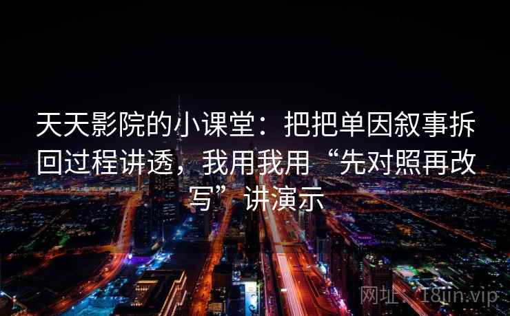 天天影院的小课堂：把把单因叙事拆回过程讲透，我用我用“先对照再改写”讲演示