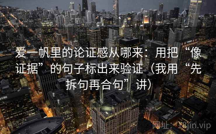 爱一帆里的论证感从哪来：用把“像证据”的句子标出来验证（我用“先拆句再合句”讲）