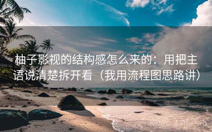 柚子影视的结构感怎么来的：用把主语说清楚拆开看（我用流程图思路讲）
