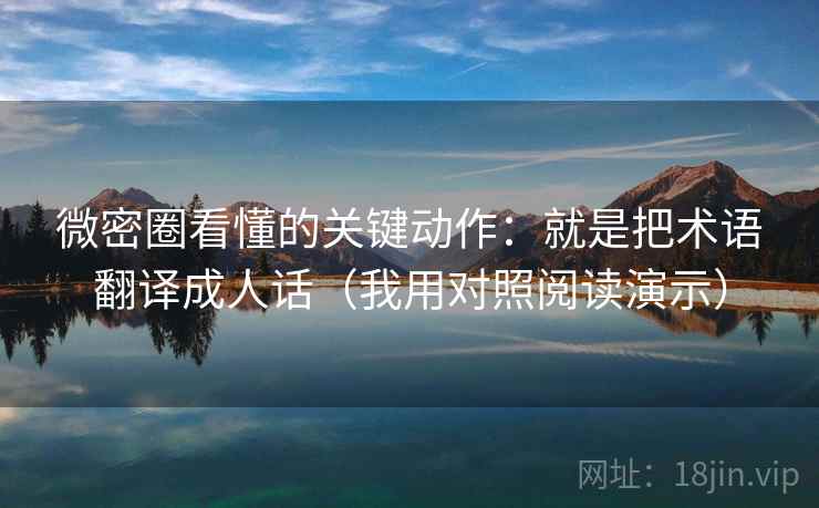 微密圈看懂的关键动作：就是把术语翻译成人话（我用对照阅读演示）