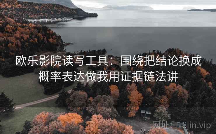 欧乐影院读写工具：围绕把结论换成概率表达做我用证据链法讲