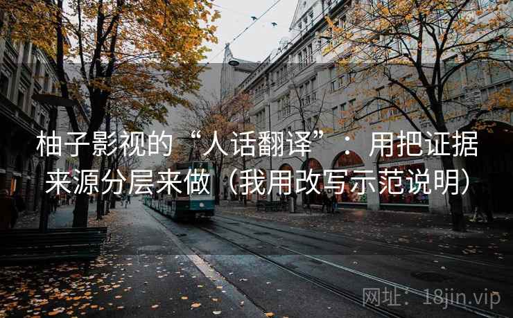柚子影视的“人话翻译”：用把证据来源分层来做（我用改写示范说明）
