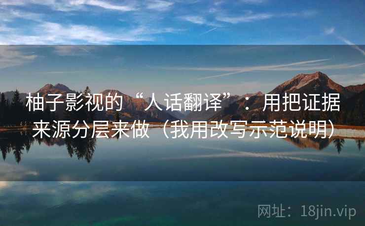 柚子影视的“人话翻译”：用把证据来源分层来做（我用改写示范说明）