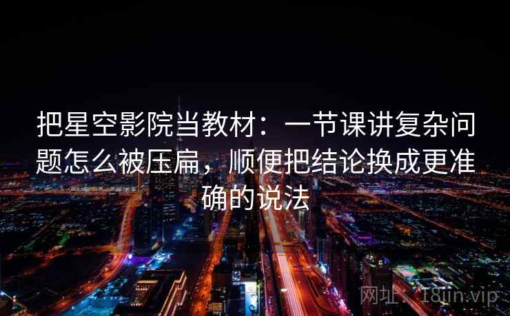 把星空影院当教材：一节课讲复杂问题怎么被压扁，顺便把结论换成更准确的说法