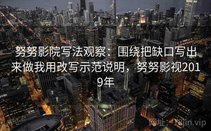 努努影院写法观察：围绕把缺口写出来做我用改写示范说明，努努影视2019年