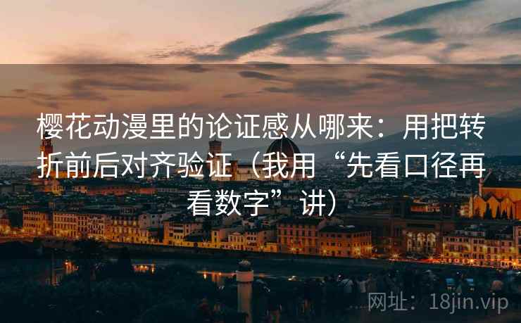 樱花动漫里的论证感从哪来：用把转折前后对齐验证（我用“先看口径再看数字”讲）