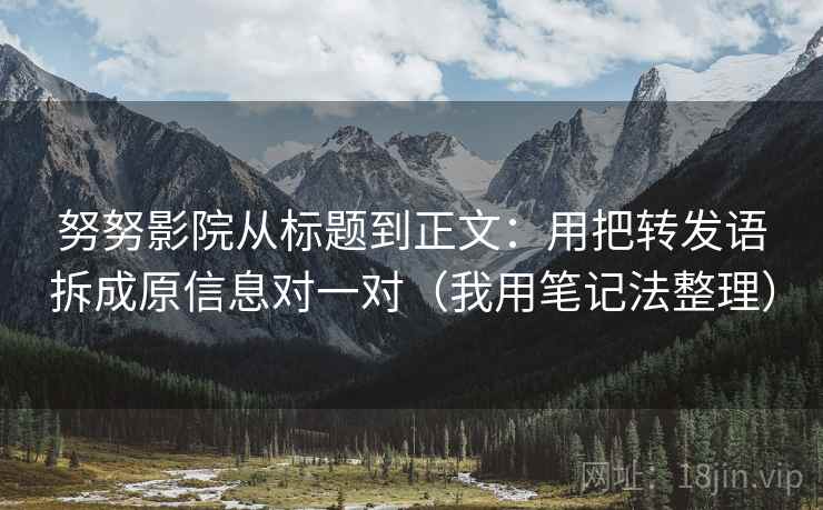 努努影院从标题到正文：用把转发语拆成原信息对一对（我用笔记法整理）
