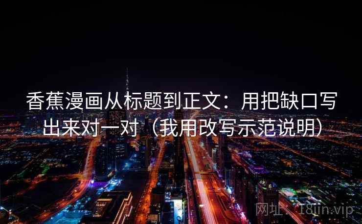 香蕉漫画从标题到正文：用把缺口写出来对一对（我用改写示范说明）