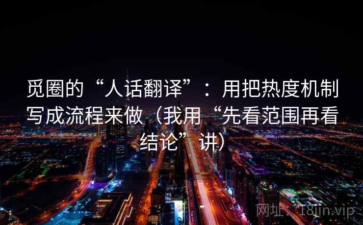 觅圈的“人话翻译”：用把热度机制写成流程来做（我用“先看范围再看结论”讲）