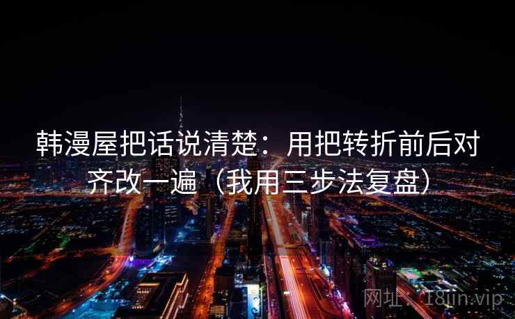 韩漫屋把话说清楚：用把转折前后对齐改一遍（我用三步法复盘）
