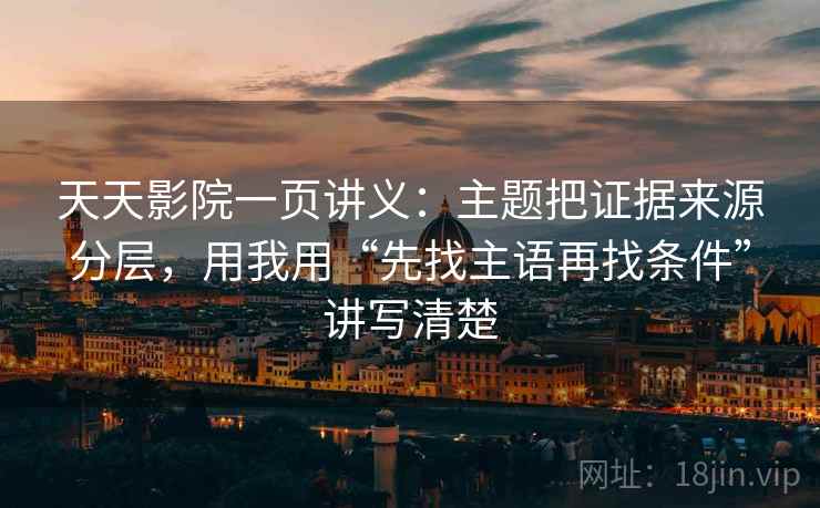 天天影院一页讲义：主题把证据来源分层，用我用“先找主语再找条件”讲写清楚