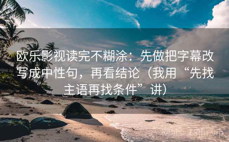 欧乐影视读完不糊涂：先做把字幕改写成中性句，再看结论（我用“先找主语再找条件”讲）