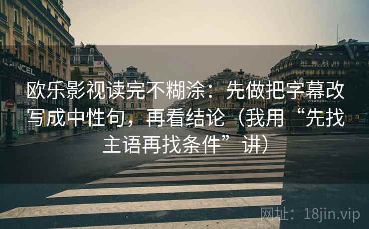 欧乐影视读完不糊涂：先做把字幕改写成中性句，再看结论（我用“先找主语再找条件”讲）