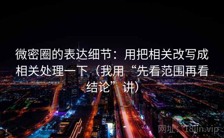 微密圈的表达细节：用把相关改写成相关处理一下（我用“先看范围再看结论”讲）